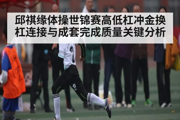 邱祺缘体操世锦赛高低杠冲金换杠连接与成套完成质量关键分析 - kaiyun