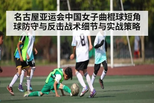 名古屋亚运会中国女子曲棍球短角球防守与反击战术细节与实战策略 - kaiyun