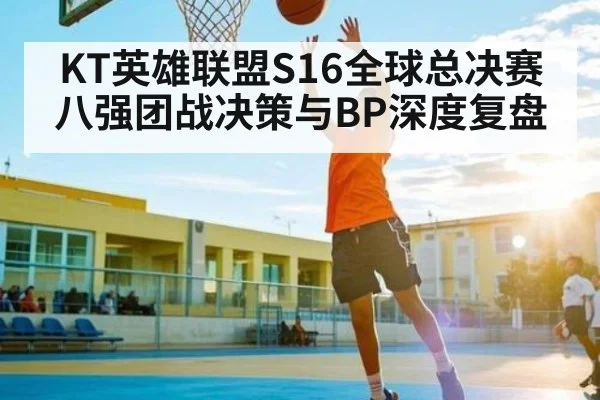 KT英雄联盟S16全球总决赛八强团战决策与BP深度复盘 - kaiyun