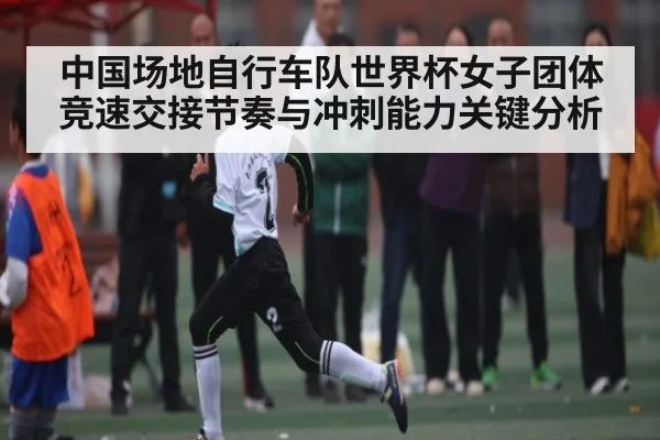 中国场地自行车队世界杯女子团体竞速交接节奏与冲刺能力关键分析
