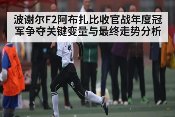 波谢尔F2阿布扎比收官战年度冠军争夺关键变量与最终走势分析